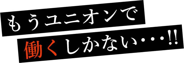 もうユニオンで働くしかない･･･!!