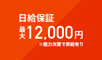 日給保証最大12,000円※能力次第で昇給有り